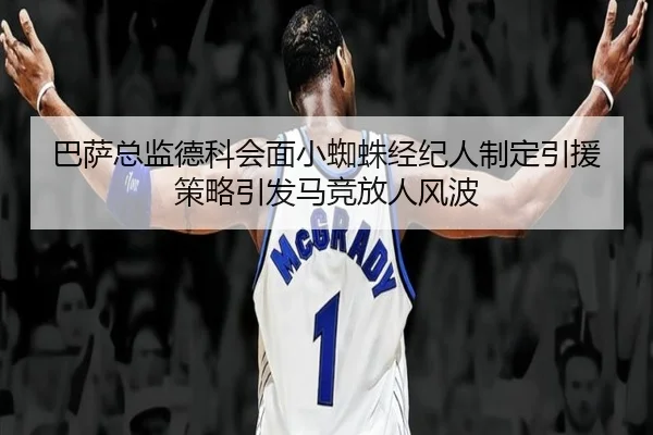 巴萨总监德科会面小蜘蛛经纪人制定引援策略引发马竞放人风波